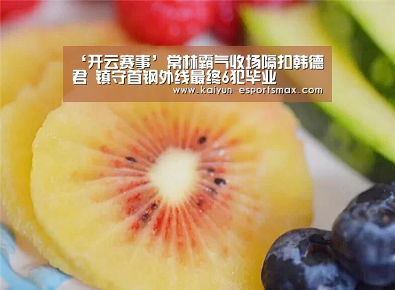 ‘开云赛事’常林霸气收场隔扣韩德君 镇守首钢外线最终6犯毕业(图1) 开云赛事
