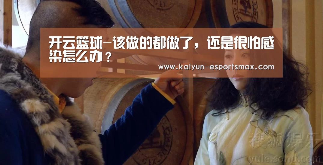 开云篮球-该做的都做了,还是很怕感染怎么办?(图2) 开云赛事