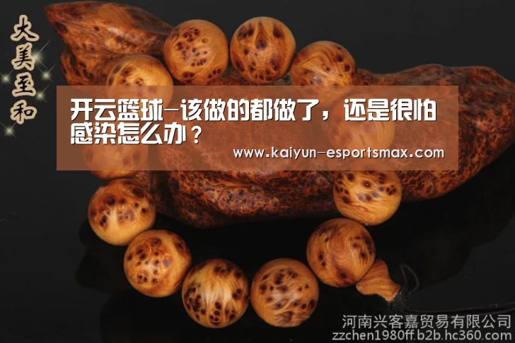 开云篮球-该做的都做了,还是很怕感染怎么办?(图4) 开云篮球